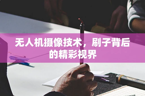 无人机摄像技术，刷子背后的精彩视界