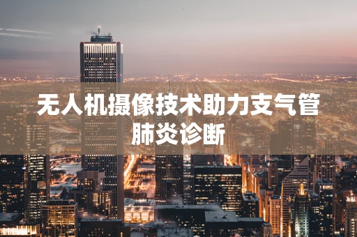 无人机摄像技术助力支气管肺炎诊断
