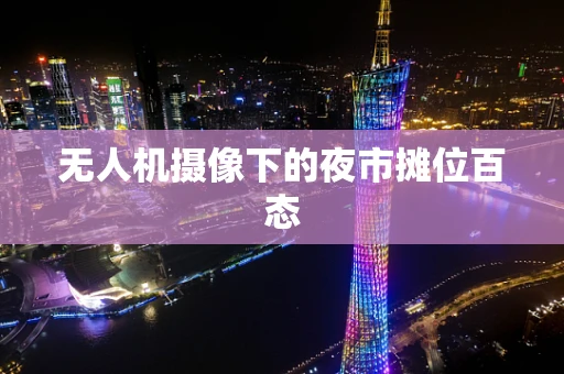 无人机摄像下的夜市摊位百态
