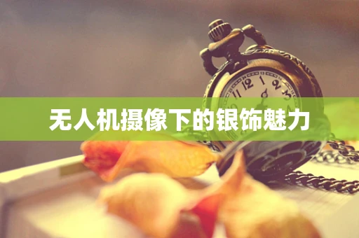 无人机摄像下的银饰魅力