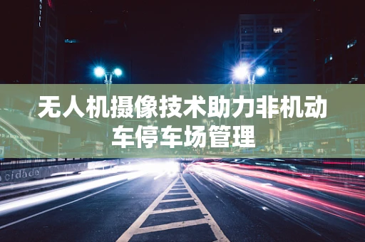 无人机摄像技术助力非机动车停车场管理