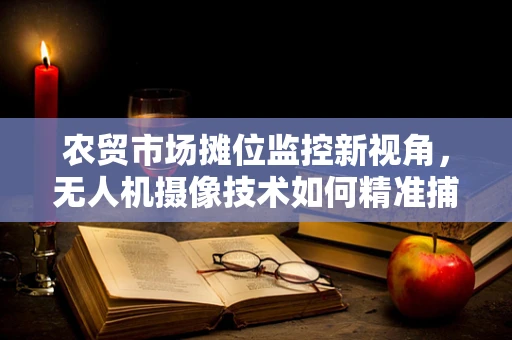 农贸市场摊位监控新视角，无人机摄像技术如何精准捕捉交易细节？