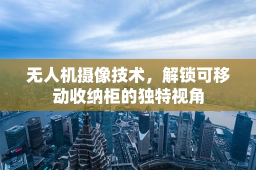 无人机摄像技术，解锁可移动收纳柜的独特视角