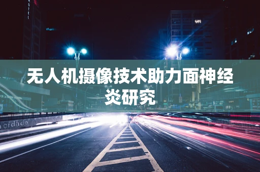 无人机摄像技术助力面神经炎研究