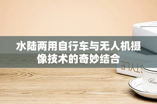 水陆两用自行车与无人机摄像技术的奇妙结合
