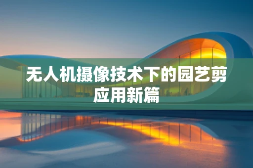 无人机摄像技术下的园艺剪应用新篇