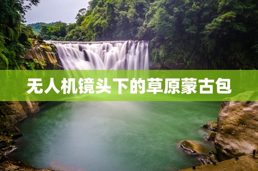 无人机镜头下的草原蒙古包