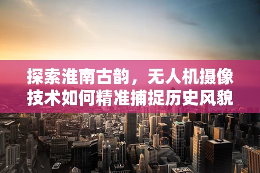 探索淮南古韵，无人机摄像技术如何精准捕捉历史风貌？