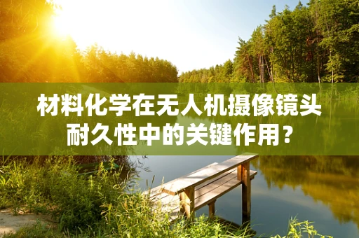 材料化学在无人机摄像镜头耐久性中的关键作用？