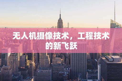无人机摄像技术，工程技术的新飞跃
