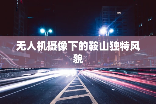 无人机摄像下的鞍山独特风貌