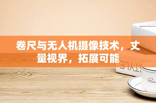 卷尺与无人机摄像技术，丈量视界，拓展可能