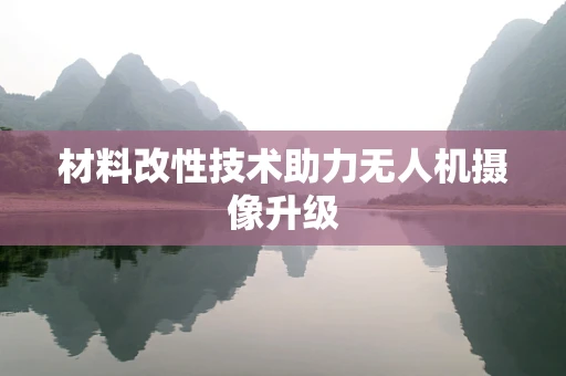 材料改性技术助力无人机摄像升级