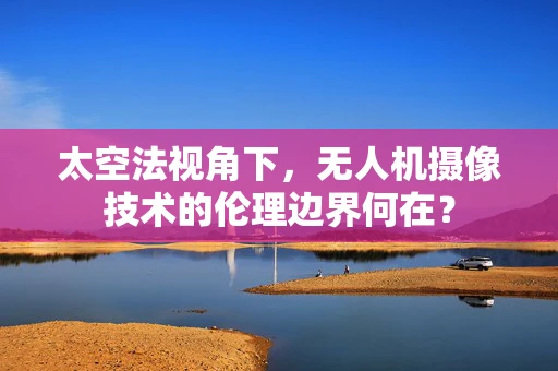 太空法视角下，无人机摄像技术的伦理边界何在？