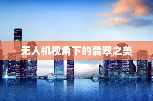 无人机视角下的翡翠之美