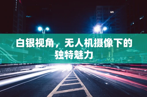 白银视角，无人机摄像下的独特魅力