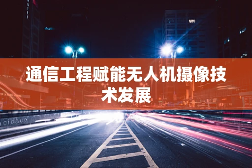 通信工程赋能无人机摄像技术发展