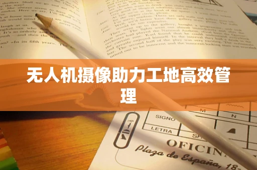 无人机摄像助力工地高效管理