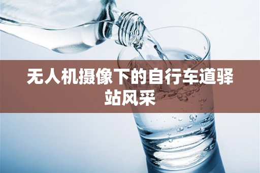 无人机摄像下的自行车道驿站风采