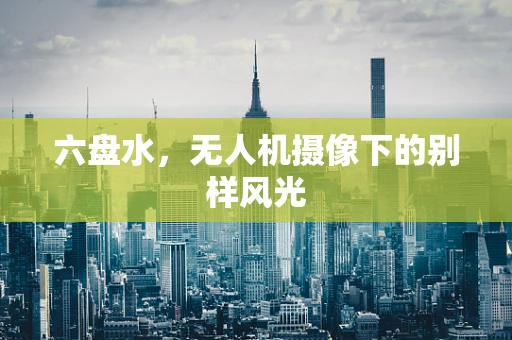 六盘水，无人机摄像下的别样风光