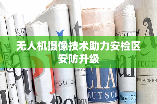 无人机摄像技术助力安检区安防升级