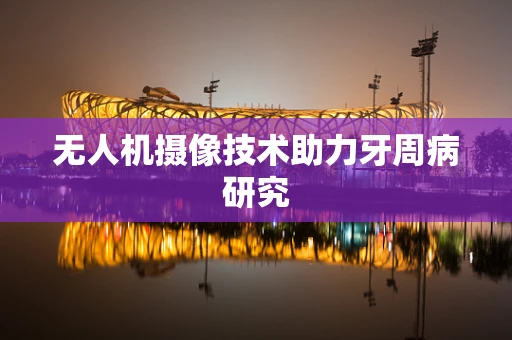 无人机摄像技术助力牙周病研究