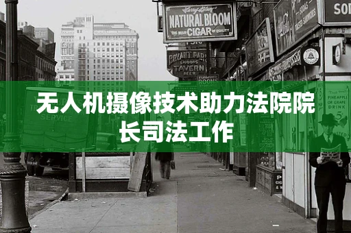 无人机摄像技术助力法院院长司法工作