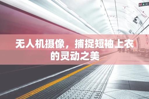 无人机摄像，捕捉短袖上衣的灵动之美