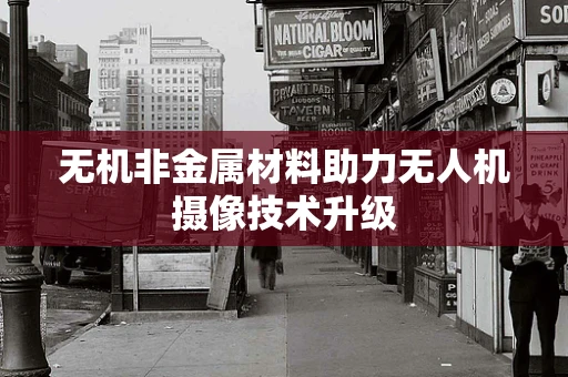 无机非金属材料助力无人机摄像技术升级