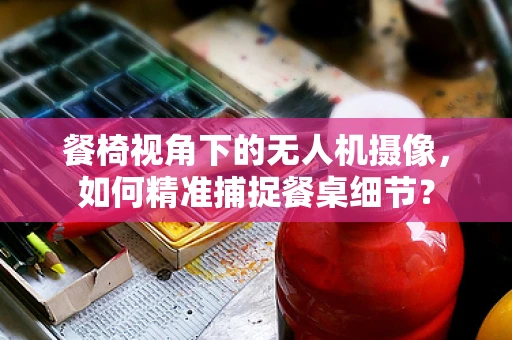 餐椅视角下的无人机摄像，如何精准捕捉餐桌细节？