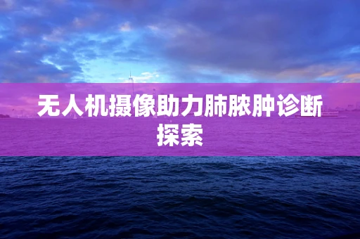 无人机摄像助力肺脓肿诊断探索