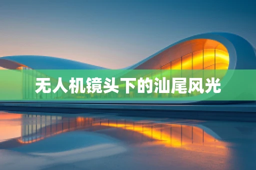 无人机镜头下的汕尾风光