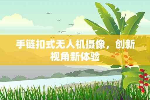 手链扣式无人机摄像，创新视角新体验