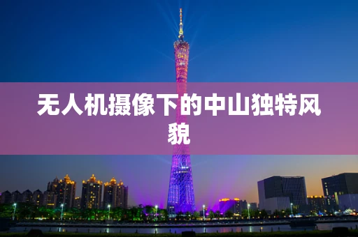 无人机摄像下的中山独特风貌