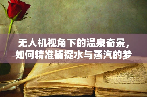 无人机视角下的温泉奇景，如何精准捕捉水与蒸汽的梦幻瞬间？
