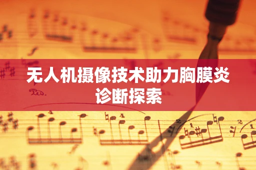 无人机摄像技术助力胸膜炎诊断探索