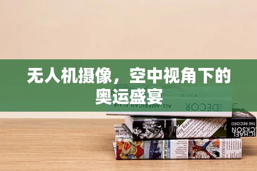 无人机摄像，空中视角下的奥运盛宴