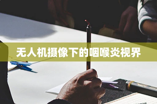 无人机摄像下的咽喉炎视界