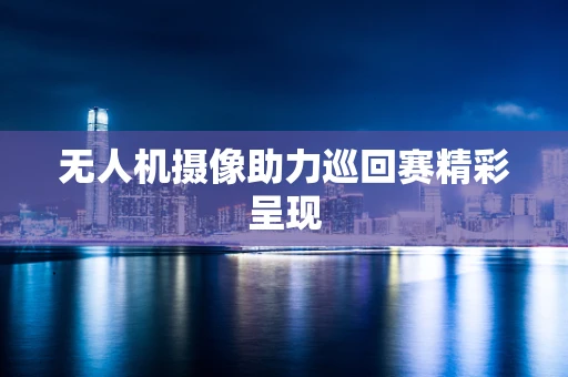 无人机摄像助力巡回赛精彩呈现