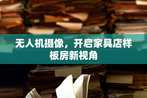 无人机摄像，开启家具店样板房新视角