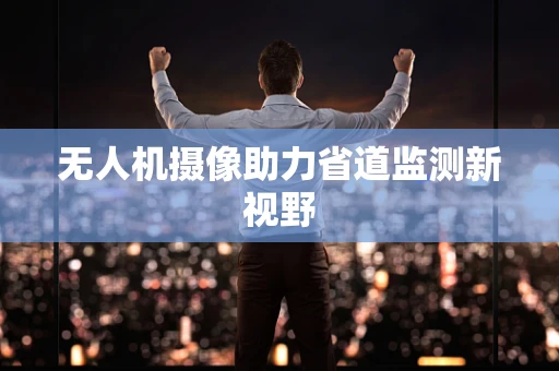 无人机摄像助力省道监测新视野