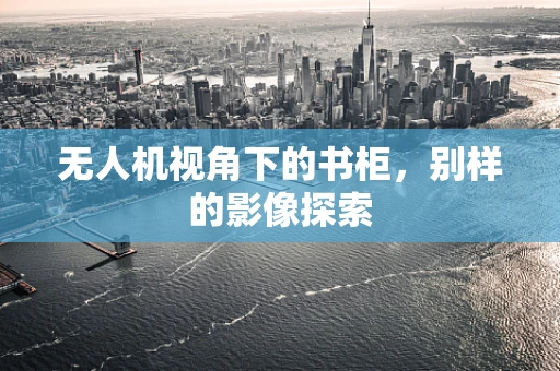 无人机视角下的书柜，别样的影像探索