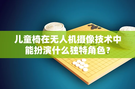 儿童椅在无人机摄像技术中能扮演什么独特角色？