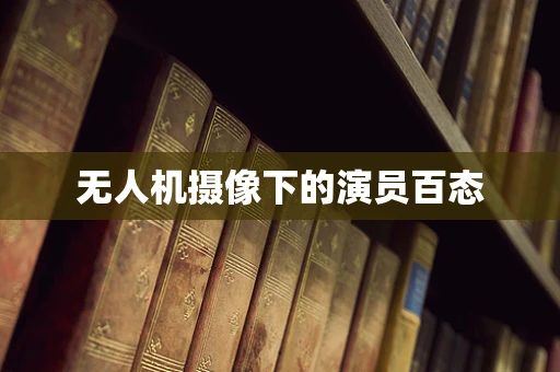 无人机摄像下的演员百态