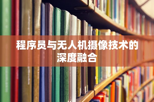 程序员与无人机摄像技术的深度融合