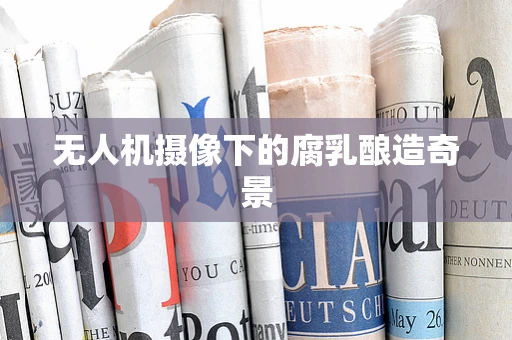 无人机摄像下的腐乳酿造奇景