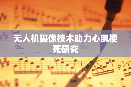 无人机摄像技术助力心肌梗死研究