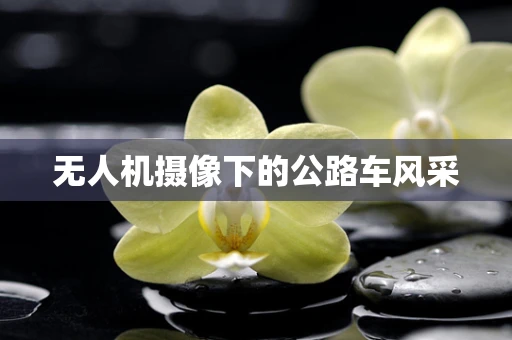 无人机摄像下的公路车风采