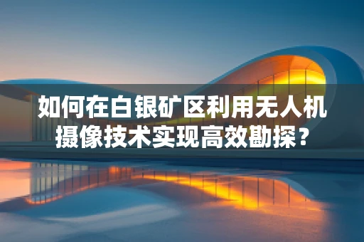 如何在白银矿区利用无人机摄像技术实现高效勘探？