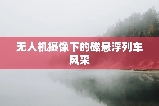 无人机摄像下的磁悬浮列车风采